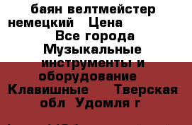 баян велтмейстер немецкий › Цена ­ 250 000 - Все города Музыкальные инструменты и оборудование » Клавишные   . Тверская обл.,Удомля г.